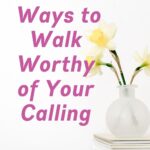 10 Ways to Walk Worthy of Your Calling written on a white background with a vase of flowers